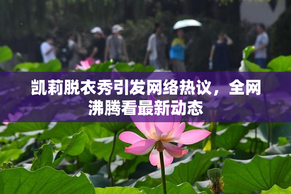 凯莉脱衣秀引发网络热议，全网沸腾看最新动态