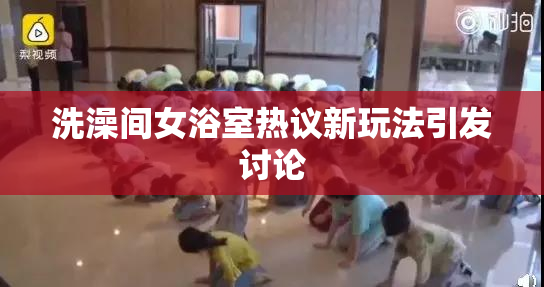 洗澡间女浴室热议新玩法引发讨论