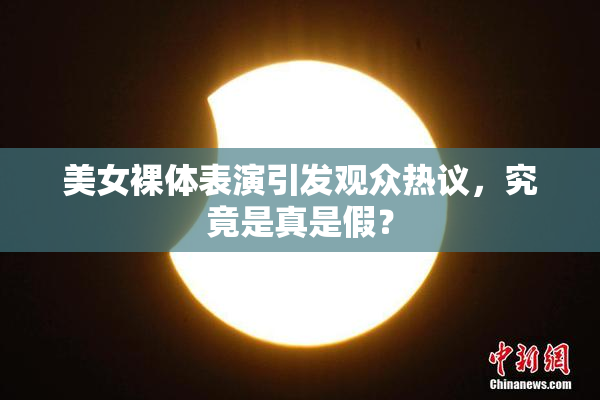 美女裸体表演引发观众热议，究竟是真是假？