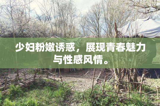 少妇粉嫩诱惑，展现青春魅力与性感风情。