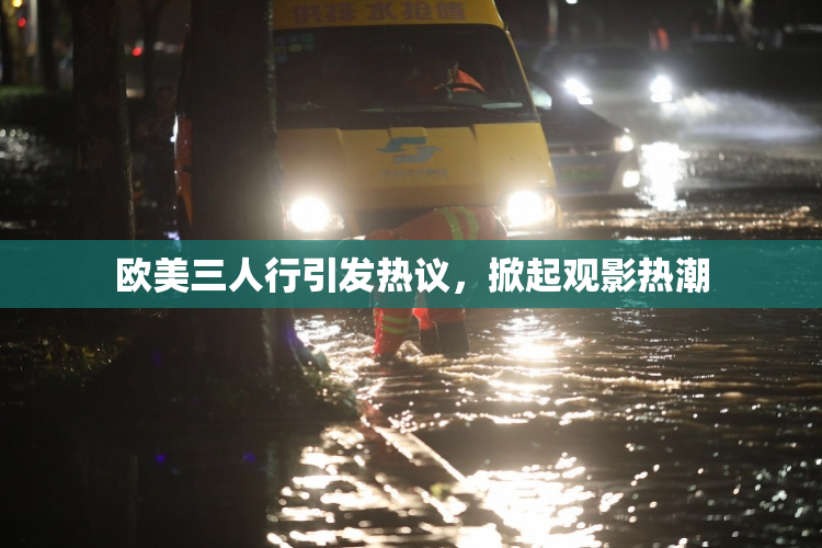 欧美三人行引发热议，掀起观影热潮