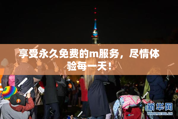 享受永久免费的m服务，尽情体验每一天！
