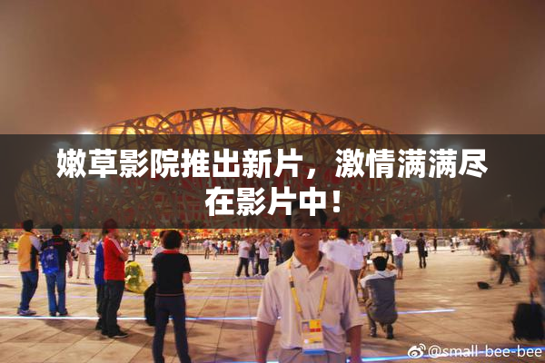 嫩草影院推出新片，激情满满尽在影片中！