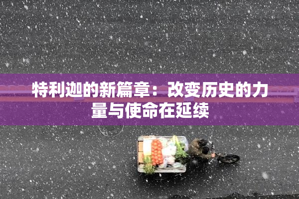 特利迦的新篇章：改变历史的力量与使命在延续