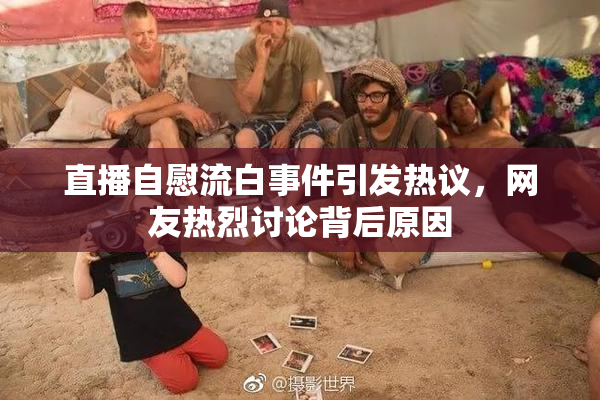 直播自慰流白事件引发热议，网友热烈讨论背后原因