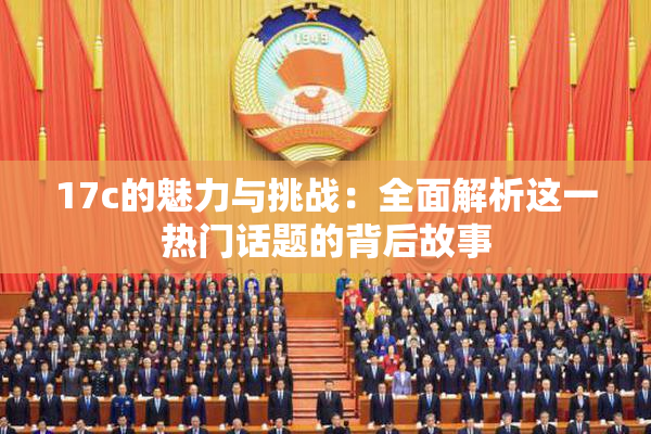 17c的魅力与挑战：全面解析这一热门话题的背后故事
