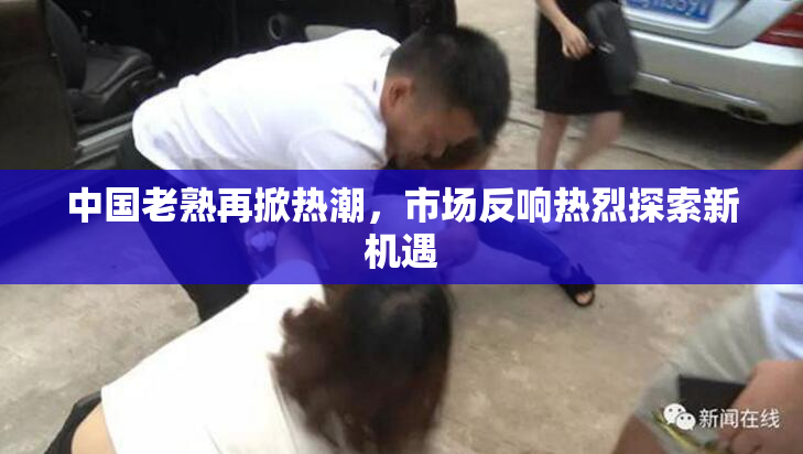 中国老熟再掀热潮，市场反响热烈探索新机遇