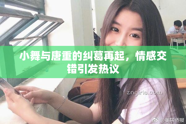 小舞与唐重的纠葛再起，情感交错引发热议
