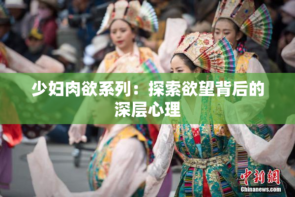 少妇肉欲系列：探索欲望背后的深层心理