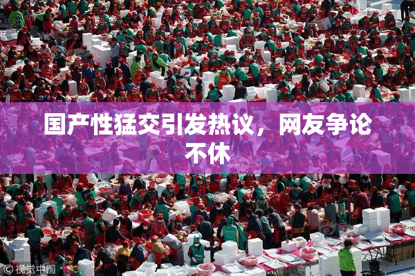 国产性猛交引发热议，网友争论不休