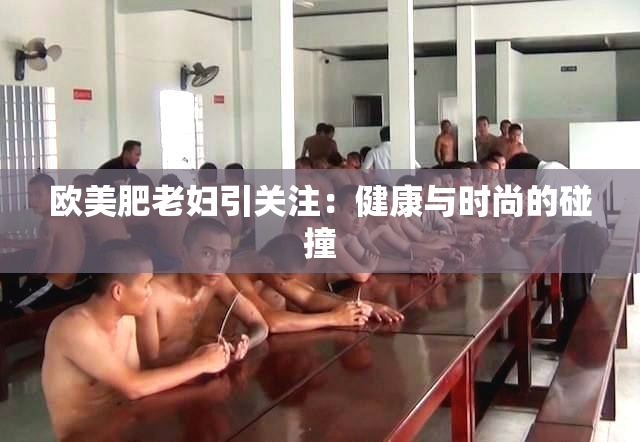 欧美肥老妇引关注：健康与时尚的碰撞