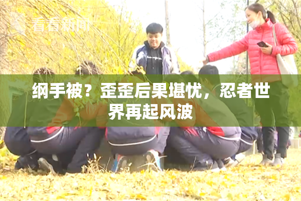纲手被？歪歪后果堪忧，忍者世界再起风波