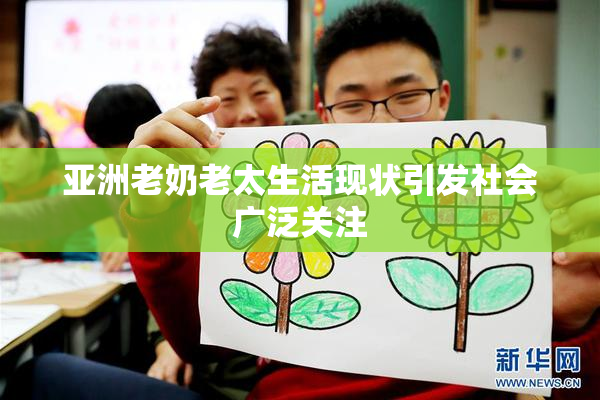 亚洲老奶老太生活现状引发社会广泛关注