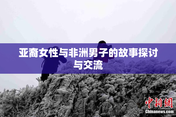 亚裔女性与非洲男子的故事探讨与交流