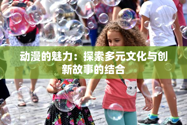 动漫的魅力：探索多元文化与创新故事的结合