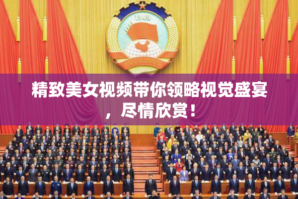精致美女视频带你领略视觉盛宴，尽情欣赏！
