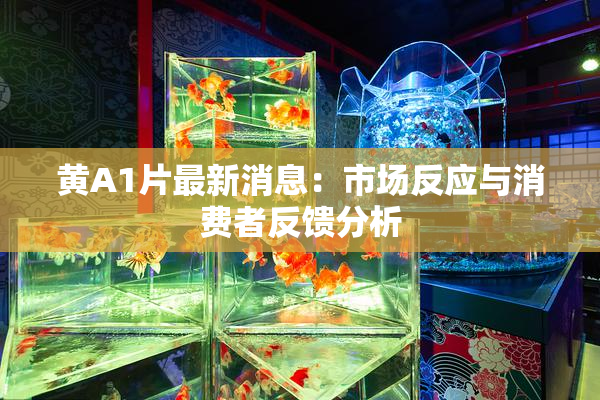 黄A1片最新消息：市场反应与消费者反馈分析
