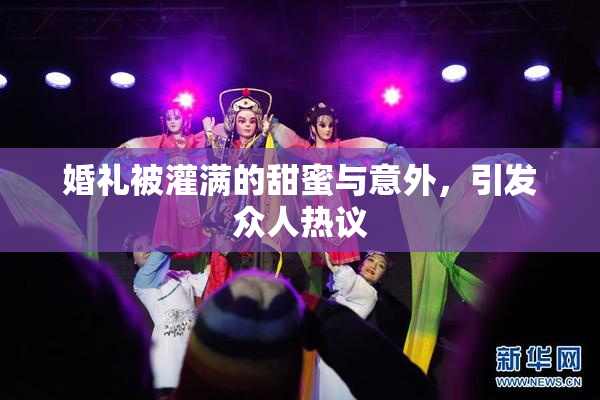 婚礼被灌满的甜蜜与意外，引发众人热议