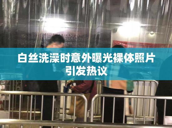白丝洗澡时意外曝光裸体照片引发热议