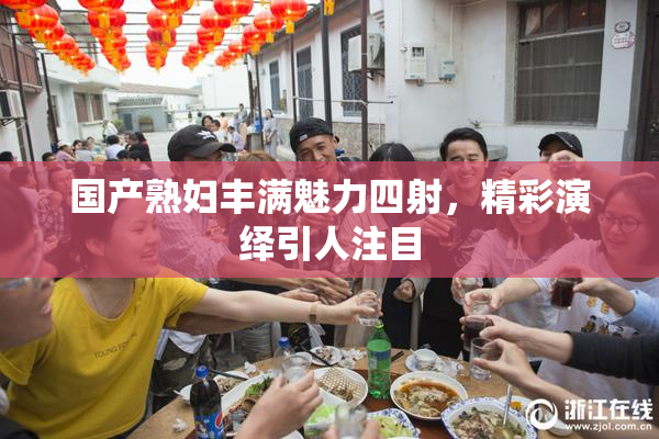 国产熟妇丰满魅力四射，精彩演绎引人注目