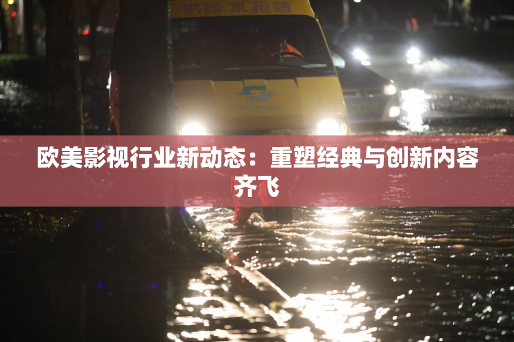 欧美影视行业新动态：重塑经典与创新内容齐飞