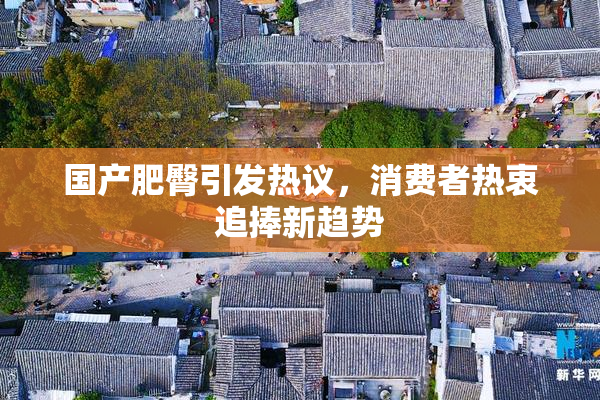 国产肥臀引发热议，消费者热衷追捧新趋势