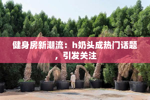 健身房新潮流：h奶头成热门话题，引发关注