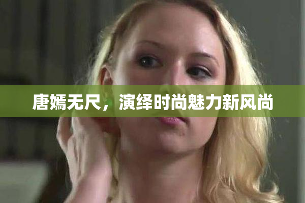 唐嫣无尺，演绎时尚魅力新风尚