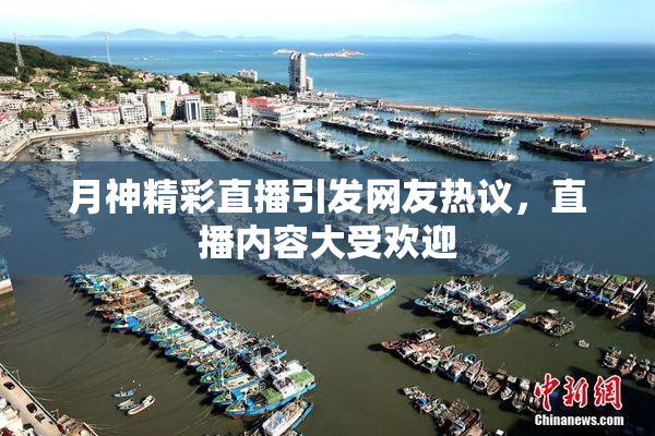 月神精彩直播引发网友热议，直播内容大受欢迎