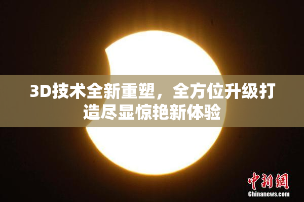 3D技术全新重塑，全方位升级打造尽显惊艳新体验