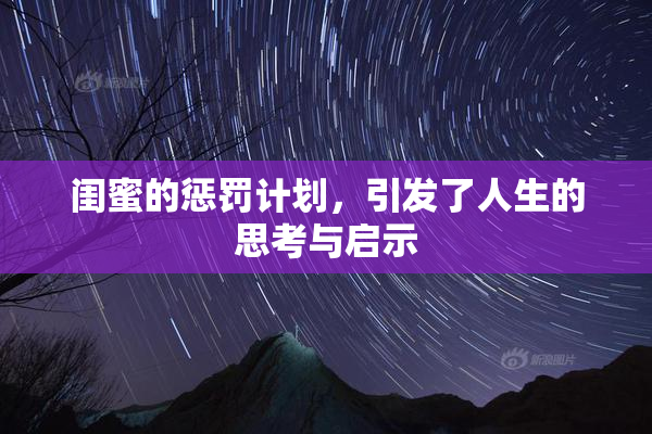 闺蜜的惩罚计划，引发了人生的思考与启示