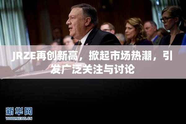 JRZE再创新高，掀起市场热潮，引发广泛关注与讨论