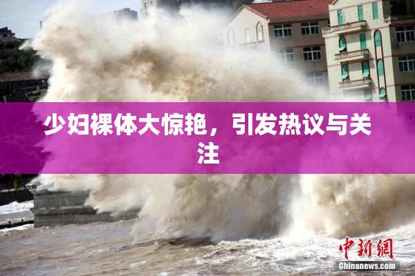 少妇裸体大惊艳，引发热议与关注