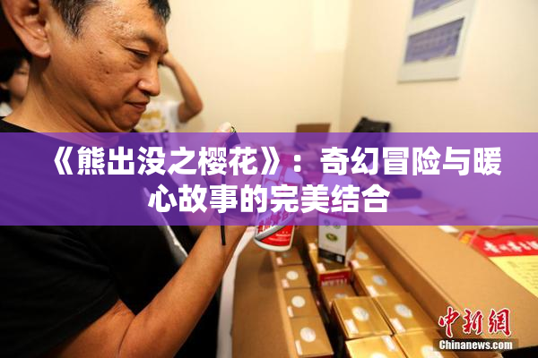 《熊出没之樱花》：奇幻冒险与暖心故事的完美结合