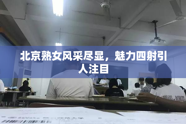 北京熟女风采尽显，魅力四射引人注目