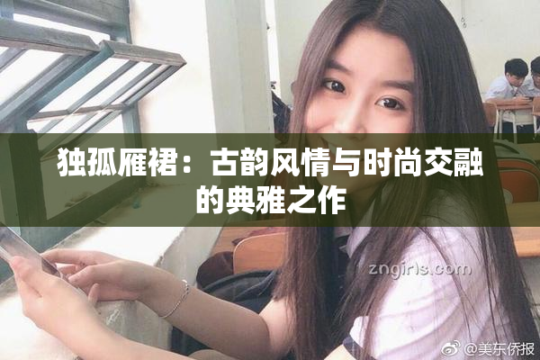 独孤雁裙：古韵风情与时尚交融的典雅之作