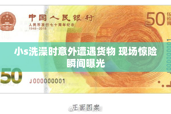小s洗澡时意外遭遇货物 现场惊险瞬间曝光