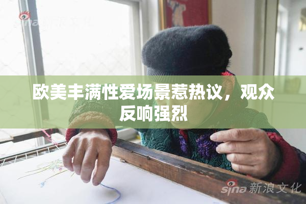 欧美丰满性爱场景惹热议，观众反响强烈