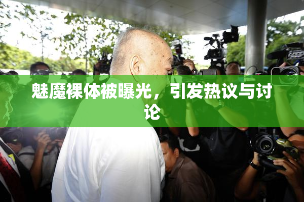 魅魔裸体被曝光，引发热议与讨论