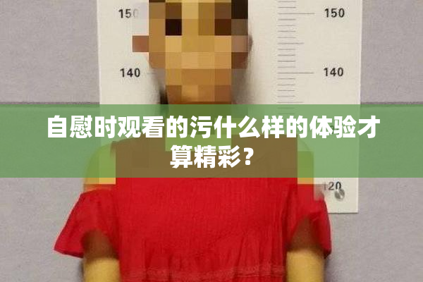 自慰时观看的污什么样的体验才算精彩？