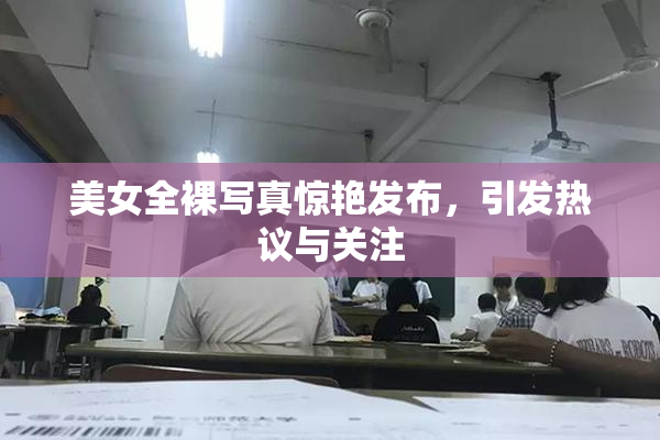 美女全裸写真惊艳发布，引发热议与关注