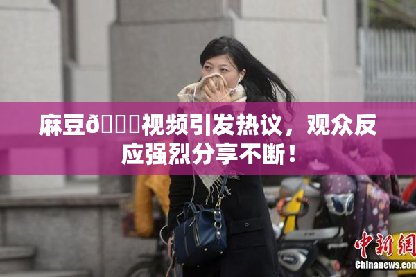 麻豆🔞视频引发热议，观众反应强烈分享不断！