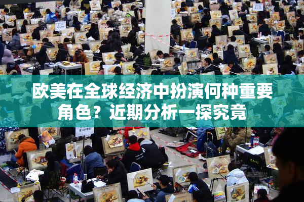 欧美在全球经济中扮演何种重要角色？近期分析一探究竟