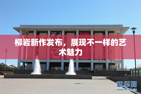 柳岩新作发布，展现不一样的艺术魅力