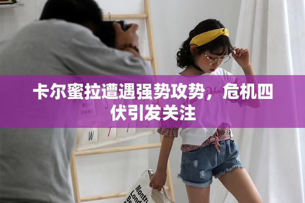 卡尔蜜拉遭遇强势攻势，危机四伏引发关注