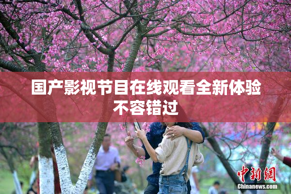 国产影视节目在线观看全新体验不容错过