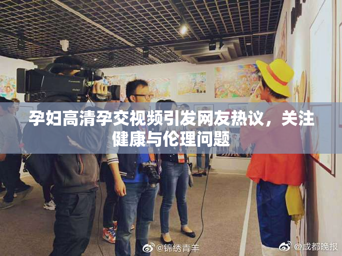 孕妇高清孕交视频引发网友热议，关注健康与伦理问题