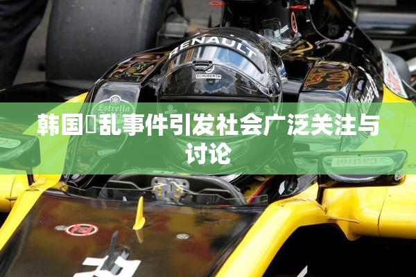 韩国婬乱事件引发社会广泛关注与讨论