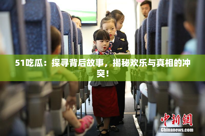 51吃瓜：探寻背后故事，揭秘欢乐与真相的冲突！
