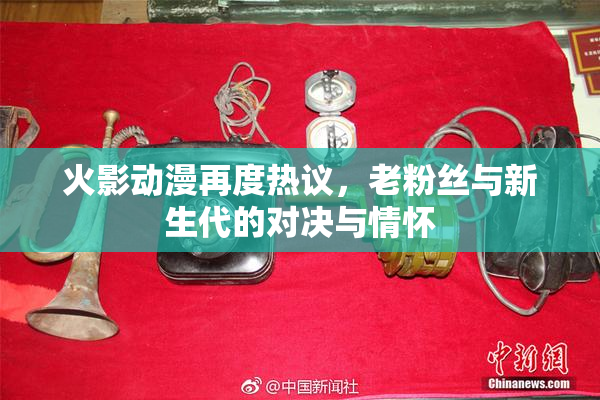 火影动漫再度热议，老粉丝与新生代的对决与情怀